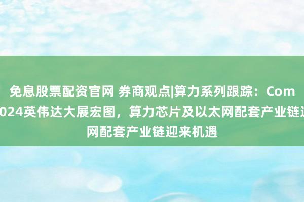 免息股票配资官网 券商观点|算力系列跟踪：Computex2024英伟达大展宏图，算力芯片及以太网配套产业链迎来机遇