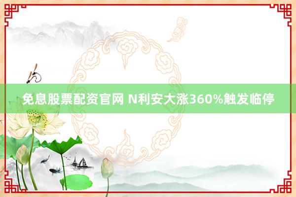 免息股票配资官网 N利安大涨360%触发临停