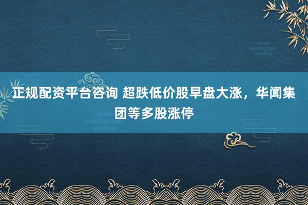 正规配资平台咨询 超跌低价股早盘大涨，华闻集团等多股涨停