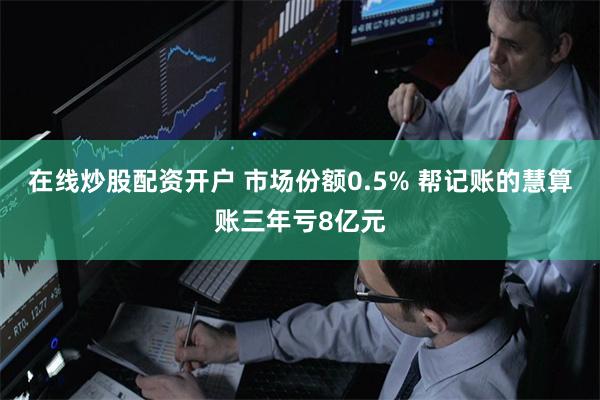 在线炒股配资开户 市场份额0.5% 帮记账的慧算账三年亏8亿元