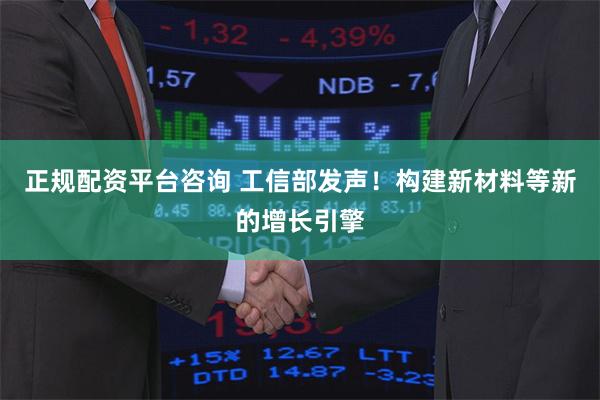 正规配资平台咨询 工信部发声！构建新材料等新的增长引擎