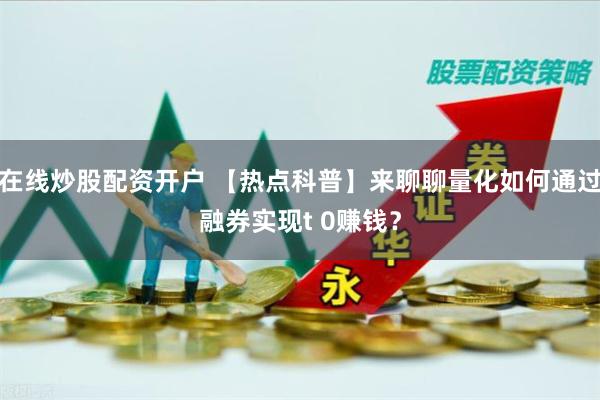 在线炒股配资开户 【热点科普】来聊聊量化如何通过融券实现t 0赚钱？