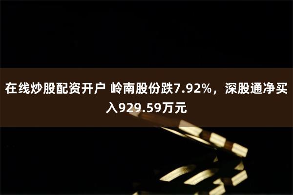 在线炒股配资开户 岭南股份跌7.92%，深股通净买入929.59万元