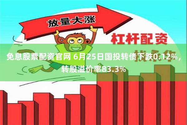 免息股票配资官网 6月25日国投转债下跌0.12%，转股溢价率83.3%