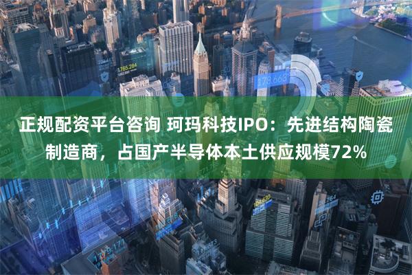 正规配资平台咨询 珂玛科技IPO：先进结构陶瓷制造商，占国产半导体本土供应规模72%