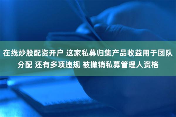 在线炒股配资开户 这家私募归集产品收益用于团队分配 还有多项违规 被撤销私募管理人资格