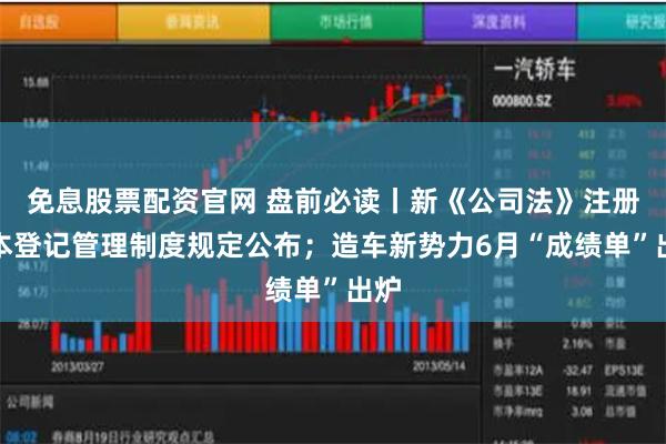 免息股票配资官网 盘前必读丨新《公司法》注册资本登记管理制度规定公布；造车新势力6月“成绩单”出炉