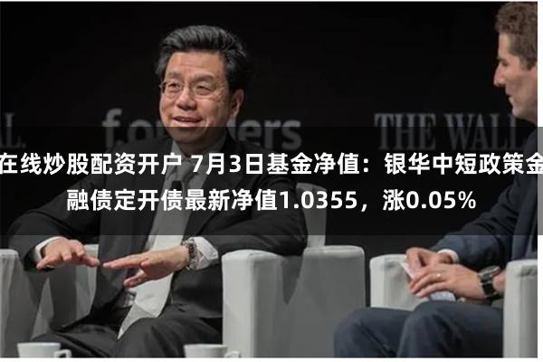 在线炒股配资开户 7月3日基金净值：银华中短政策金融债定开债最新净值1.0355，涨0.05%