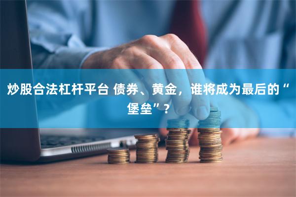 炒股合法杠杆平台 债券、黄金，谁将成为最后的“堡垒”？