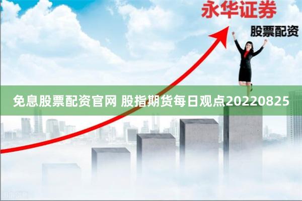 免息股票配资官网 股指期货每日观点20220825