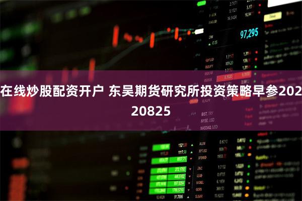 在线炒股配资开户 东吴期货研究所投资策略早参20220825