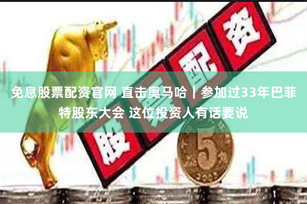 免息股票配资官网 直击奥马哈｜参加过33年巴菲特股东大会 这位投资人有话要说