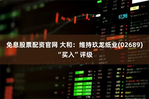 免息股票配资官网 大和：维持玖龙纸业(02689)“买入”评级