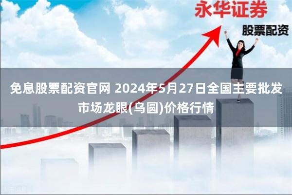 免息股票配资官网 2024年5月27日全国主要批发市场龙眼(乌圆)价格行情