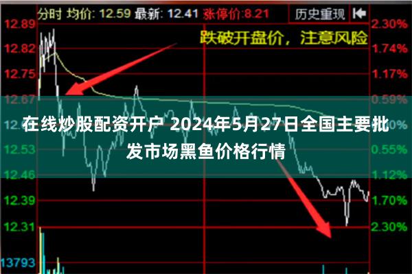 在线炒股配资开户 2024年5月27日全国主要批发市场黑鱼价格行情