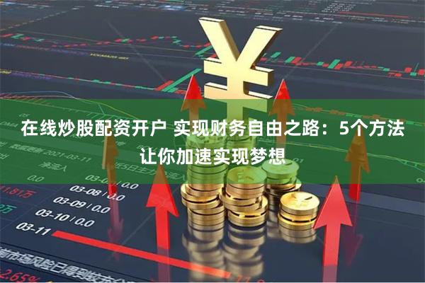 在线炒股配资开户 实现财务自由之路：5个方法让你加速实现梦想