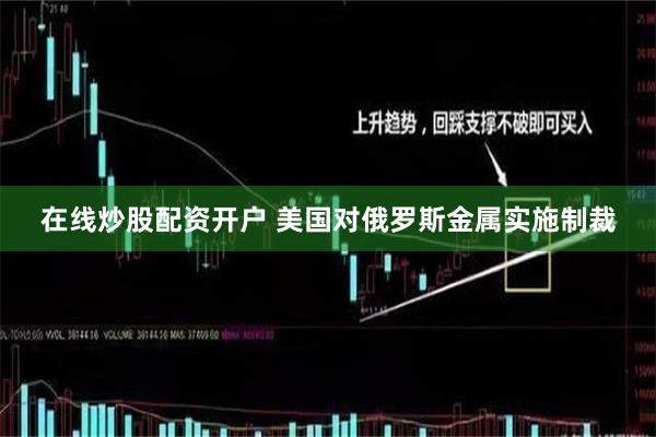 在线炒股配资开户 美国对俄罗斯金属实施制裁