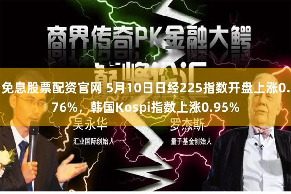 免息股票配资官网 5月10日日经225指数开盘上涨0.76%，韩国Kospi指数上涨0.95%