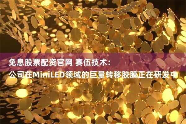 免息股票配资官网 赛伍技术：
公司在MiniLED领域的巨量转移胶膜正在研发中