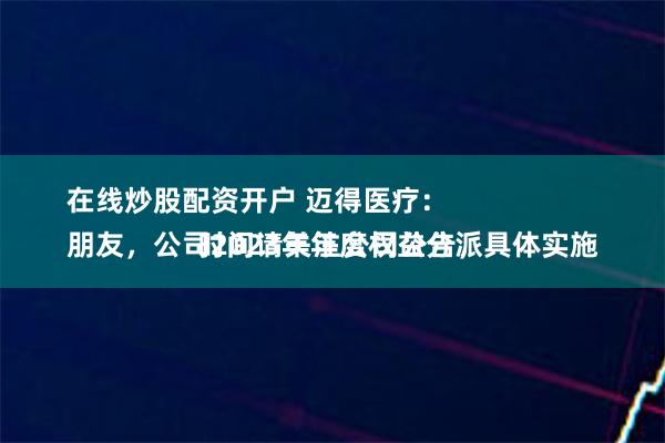 在线炒股配资开户 迈得医疗：
朋友，公司2023年年度权益分派具体实施时间请关注公司公告，