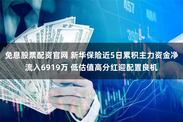 免息股票配资官网 新华保险近5日累积主力资金净流入6919万 低估值高分红迎配置良机