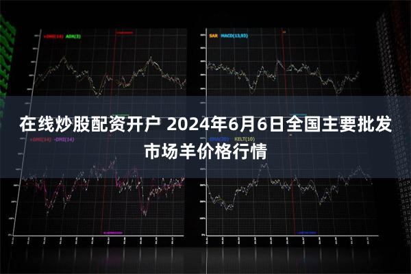 在线炒股配资开户 2024年6月6日全国主要批发市场羊价格行情