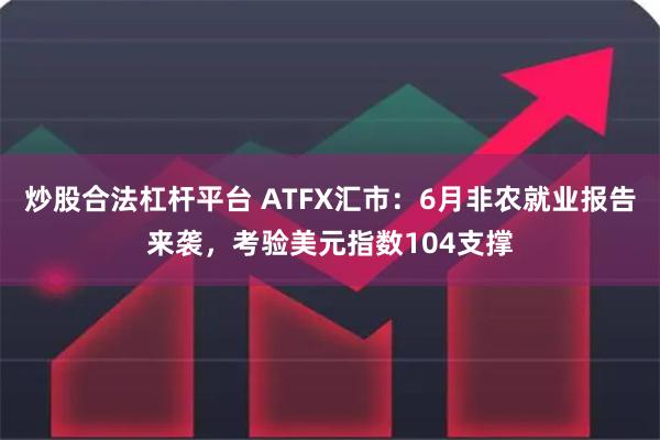 炒股合法杠杆平台 ATFX汇市：6月非农就业报告来袭，考验美元指数104支撑