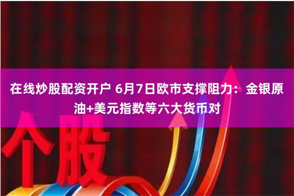 在线炒股配资开户 6月7日欧市支撑阻力：金银原油+美元指数等六大货币对