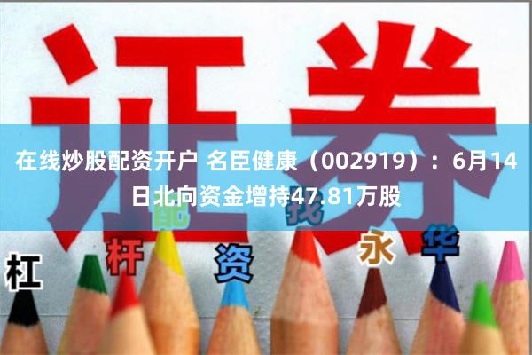 在线炒股配资开户 名臣健康（002919）：6月14日北向资金增持47.81万股