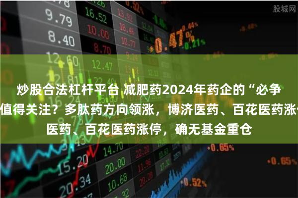 炒股合法杠杆平台 减肥药2024年药企的“必争之地”，哪些要点值得关注？多肽药方向领涨，博济医药、百花医药涨停，确无基金重仓