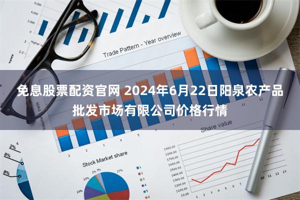 免息股票配资官网 2024年6月22日阳泉农产品批发市场有限公司价格行情