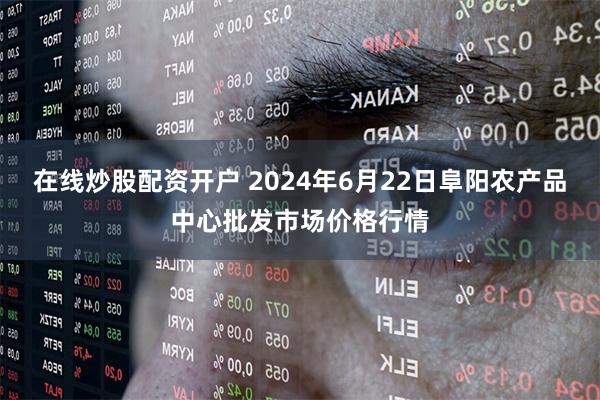 在线炒股配资开户 2024年6月22日阜阳农产品中心批发市场价格行情