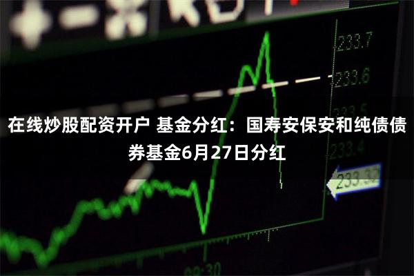 在线炒股配资开户 基金分红：国寿安保安和纯债债券基金6月27日分红