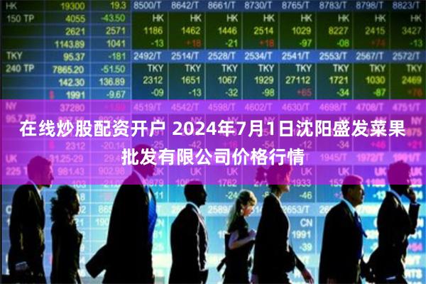 在线炒股配资开户 2024年7月1日沈阳盛发菜果批发有限公司价格行情