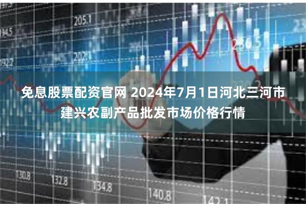 免息股票配资官网 2024年7月1日河北三河市建兴农副产品批发市场价格行情