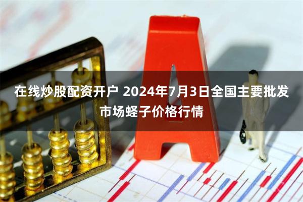 在线炒股配资开户 2024年7月3日全国主要批发市场蛏子价格行情