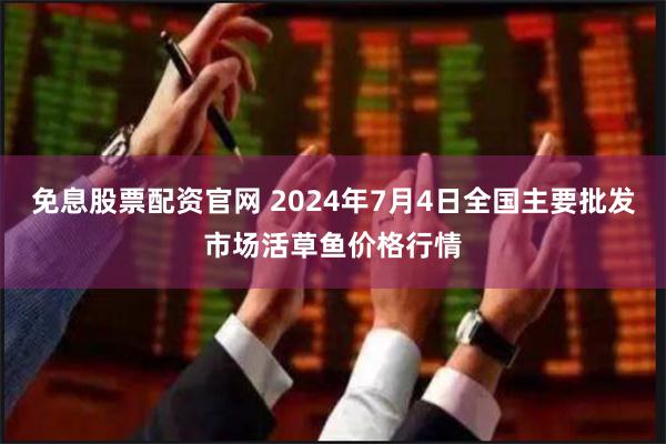 免息股票配资官网 2024年7月4日全国主要批发市场活草鱼价格行情