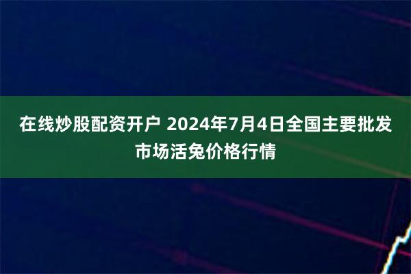 在线炒股配资开户 2024年7月4日全国主要批发市场活兔价格行情