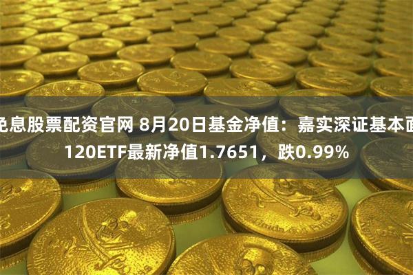 免息股票配资官网 8月20日基金净值：嘉实深证基本面120ETF最新净值1.7651，跌0.99%