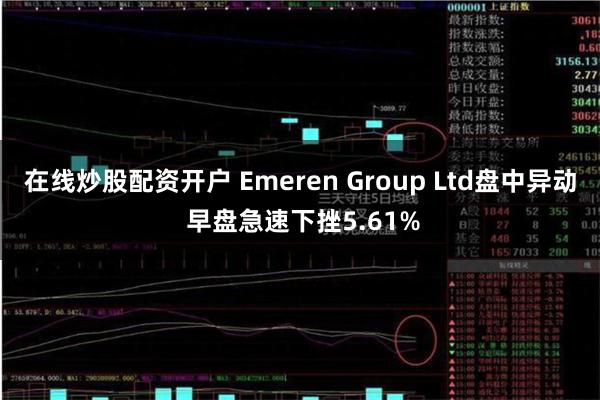 在线炒股配资开户 Emeren Group Ltd盘中异动 早盘急速下挫5.61%