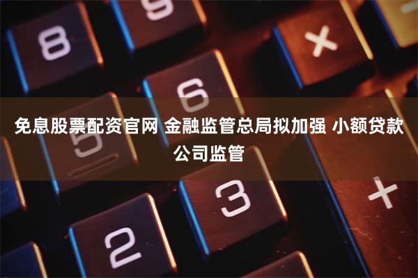 免息股票配资官网 金融监管总局拟加强 小额贷款公司监管