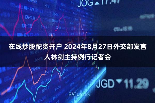 在线炒股配资开户 2024年8月27日外交部发言人林剑主持例行记者会