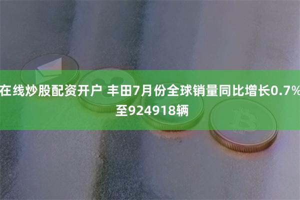 在线炒股配资开户 丰田7月份全球销量同比增长0.7% 至924918辆