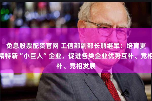 免息股票配资官网 工信部副部长熊继军：培育更多专精特新“小巨人”企业，促进各类企业优势互补、竞相发展