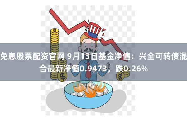 免息股票配资官网 9月13日基金净值：兴全可转债混合最新净值0.9473，跌0.26%