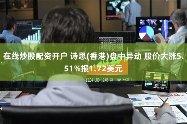 在线炒股配资开户 诗思(香港)盘中异动 股价大涨5.51%报1.72美元