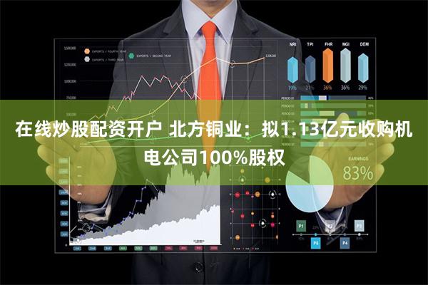 在线炒股配资开户 北方铜业：拟1.13亿元收购机电公司100%股权