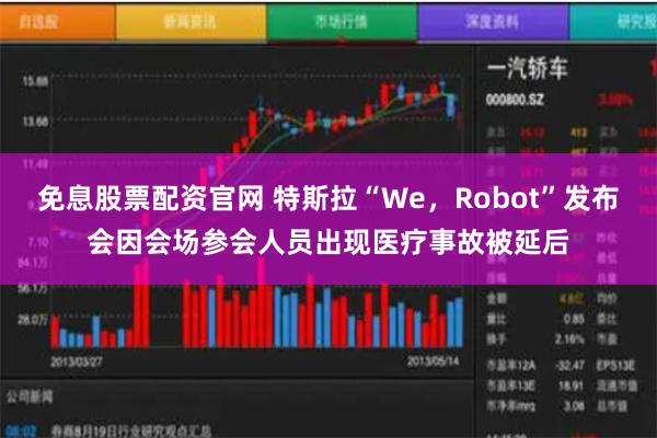 免息股票配资官网 特斯拉“We，Robot”发布会因会场参会人员出现医疗事故被延后