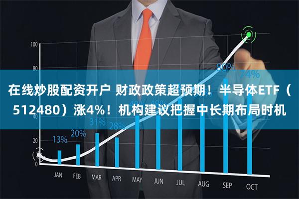 在线炒股配资开户 财政政策超预期！半导体ETF（512480）涨4%！机构建议把握中长期布局时机