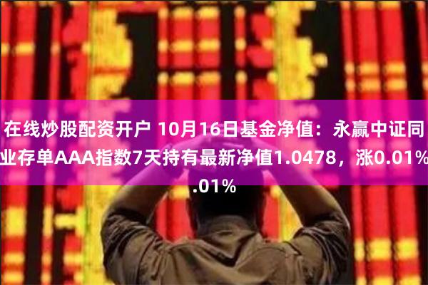 在线炒股配资开户 10月16日基金净值：永赢中证同业存单AAA指数7天持有最新净值1.0478，涨0.01%